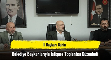İl Başkanı Şahin, Belediye Başkanlarıyla İstişare Toplantısı Düzenledi
