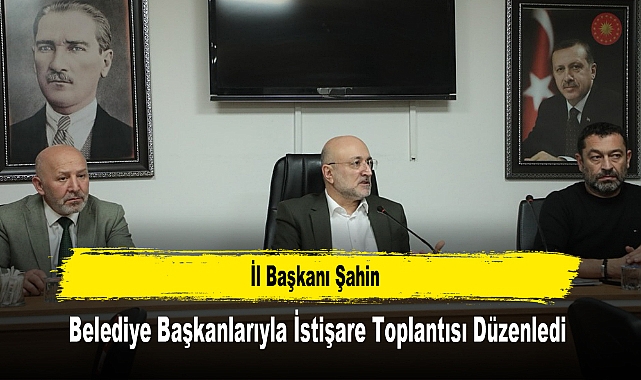 İl Başkanı Şahin, Belediye Başkanlarıyla İstişare Toplantısı Düzenledi