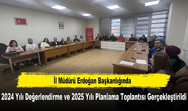 İl Müdürü Erdoğan Başkanlığında, 2024 Yılı Değerlendirme ve 2025 Yılı Planlama Toplantısı Gerçekleştirildi
