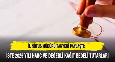 İL NÜFUS MÜDÜRÜ TANYERİ PAYLAŞTI: İŞTE 2025 YILI HARÇ VE DEĞERLİ KAĞIT BEDELİ TUTARLARI