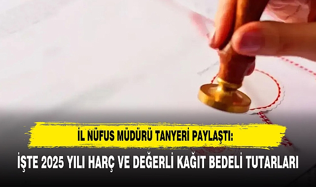 İL NÜFUS MÜDÜRÜ TANYERİ PAYLAŞTI: İŞTE 2025 YILI HARÇ VE DEĞERLİ KAĞIT BEDELİ TUTARLARI