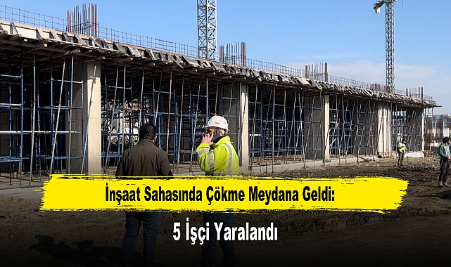 İnşaat Sahasında Çökme Meydana Geldi: 5 İşçi Yaralandı