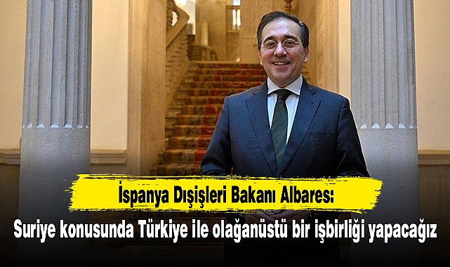 İspanya Dışişleri Bakanı Albares: Suriye konusunda Türkiye ile olağanüstü bir işbirliği yapacağız
