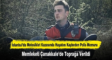 İstanbul’da Motosiklet Kazasında Hayatını Kaybeden Polis Memuru Memleketi Çanakkale’de Toprağa Verildi