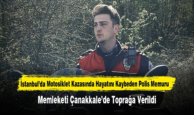 İstanbul’da Motosiklet Kazasında Hayatını Kaybeden Polis Memuru Memleketi Çanakkale’de Toprağa Verildi