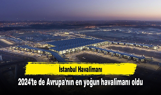 İstanbul Havalimanı 2024'te de Avrupa'nın en yoğun havalimanı oldu