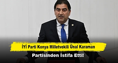 İYİ Parti Konya Milletvekili Ünal Karaman, Partisinden İstifa Etti!