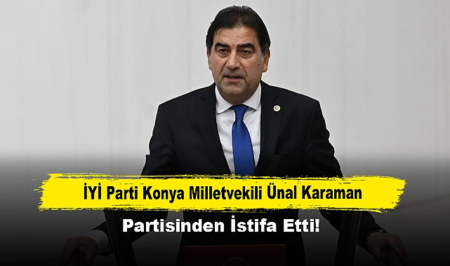 İYİ Parti Konya Milletvekili Ünal Karaman, Partisinden İstifa Etti!