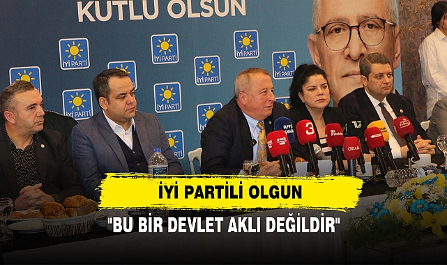İYİ PARTİLİ OLGUN: "BU BİR DEVLET AKLI DEĞİLDİR''