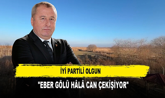 İYİ Partili Olgun   "Eber Gölü Hâlâ Can Çekişiyor"