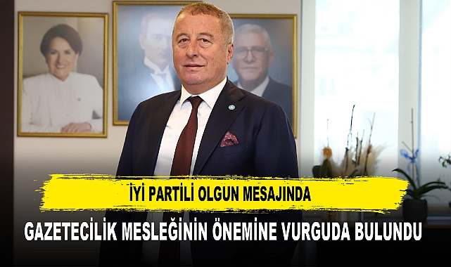 İYİ PARTİLİ OLGUN MESAJINDA GAZETECİLİK MESLEĞİNİN ÖNEMİNE VURGUDA BULUNDU