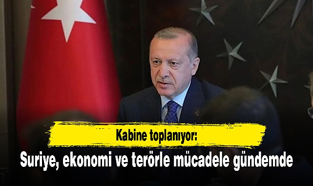Kabine toplanıyor: Suriye, ekonomi ve terörle mücadele gündemde