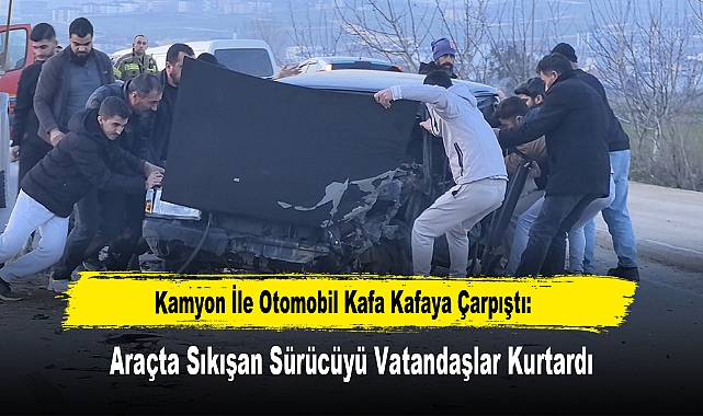 Kamyon İle Otomobil Kafa Kafaya Çarpıştı: Araçta Sıkışan Sürücüyü Vatandaşlar Kurtardı