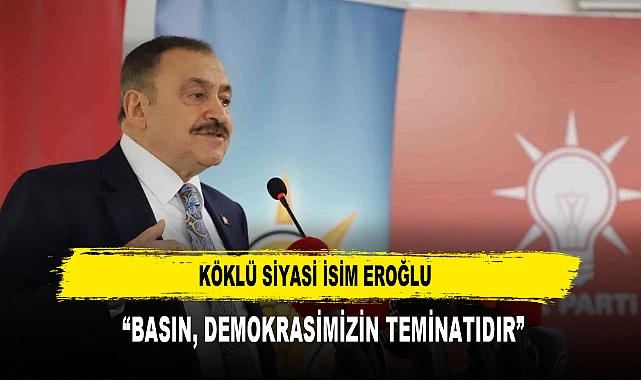 Köklü Siyasi İsim Eroğlu  “Basın, Demokrasimizin Teminatıdır”