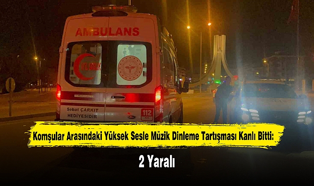 Komşular Arasındaki Yüksek Sesle Müzik Dinleme Tartışması Kanlı Bitti: 2 yaralı