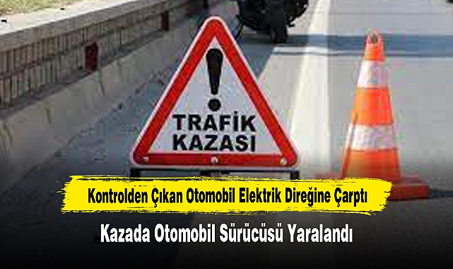 Kontrolden Çıkan Otomobil Elektrik Direğine Çarptı: Kazada Otomobil Sürücüsü Yaralandı