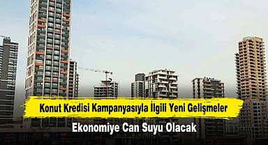 Konut Kredisi Kampanyasıyla İlgili Yeni Gelişmeler: Ekonomiye Can Suyu Olacak