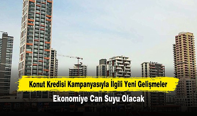 Konut Kredisi Kampanyasıyla İlgili Yeni Gelişmeler: Ekonomiye Can Suyu Olacak