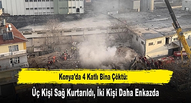 Konya'da 4 Katlı Bina Çöktü: Üç Kişi Sağ Kurtarıldı, İki Kişi Daha Enkazda