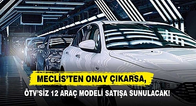 Meclis’ten Onay Çıkarsa, ÖTV’siz 12 Araç Modeli Satışa Sunulacak!