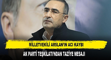 MİLLETVEKİLİ ARSLAN’IN ACI KAYBI
