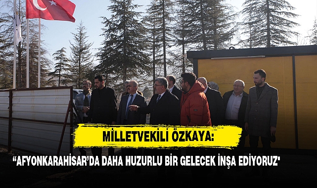 Milletvekili Özkaya: “Afyonkarahisar’da Daha Huzurlu Bir Gelecek İnşa Ediyoruz"