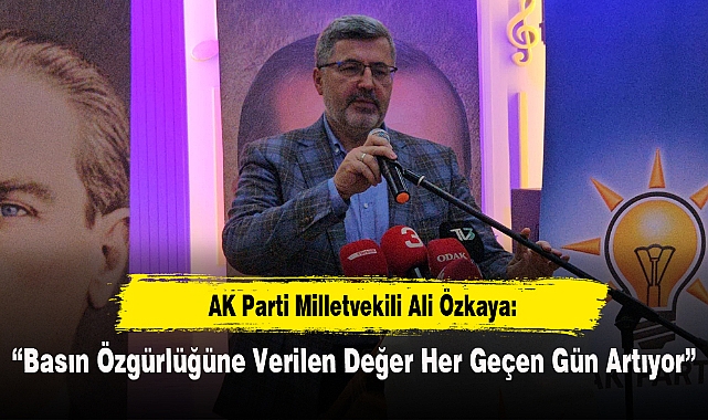 Milletvekili Özkaya: “Basın Özgürlüğüne Verilen Değer Her Geçen Gün Artıyor”
