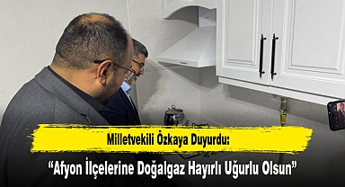 Milletvekili Özkaya Duyurdu: “Afyon İlçelerine Doğalgaz Hayırlı Uğurlu Olsun”