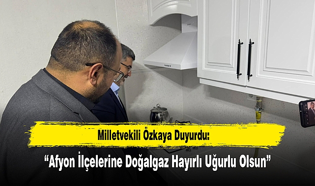 Milletvekili Özkaya Duyurdu: “Afyon İlçelerine Doğalgaz Hayırlı Uğurlu Olsun”