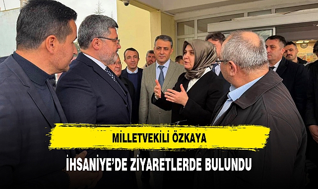 MİLLETVEKİLİ ÖZKAYA, İHSANİYE'DE ZİYARETLERDE BULUNDU