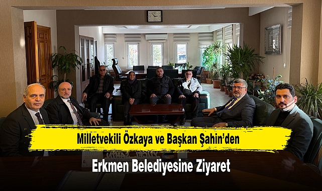 Milletvekili Özkaya ve Başkan Şahin'den, Erkmen Belediyesine Ziyaret