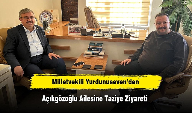 Milletvekili Yurdunuseven’den Açıkgözoğlu Ailesine Taziye Ziyareti
