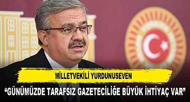 Milletvekili Yurdunuseven “Günümüzde tarafsız gazeteciliğe büyük ihtiyaç var”