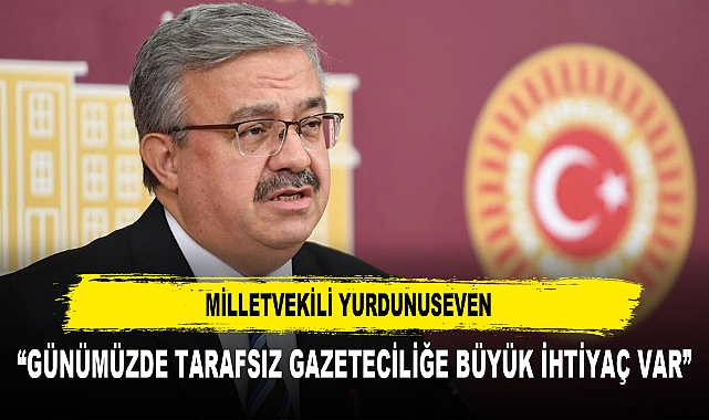 Milletvekili Yurdunuseven “Günümüzde tarafsız gazeteciliğe büyük ihtiyaç var”
