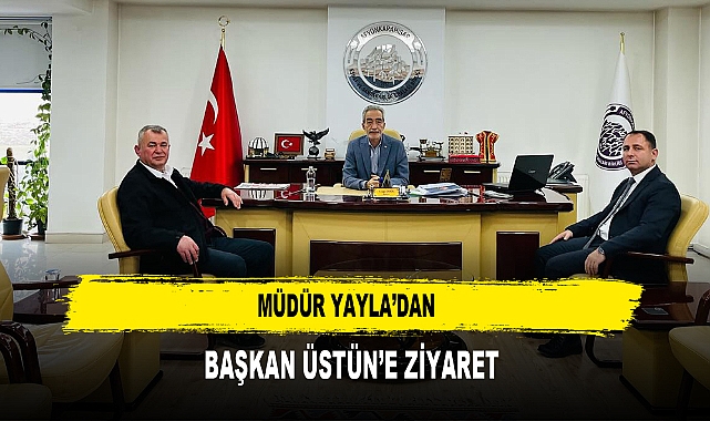 Müdür Yayla’dan  Başkan Üstün’e Ziyaret