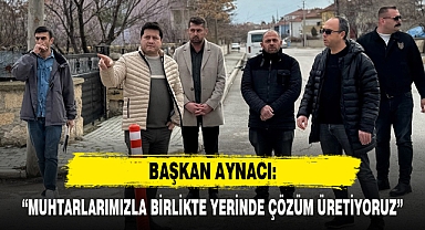 “MUHTARLARIMIZLA BİRLİKTE YERİNDE ÇÖZÜM ÜRETİYORUZ”
