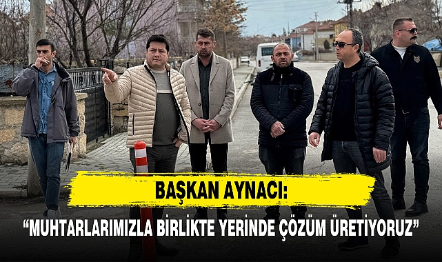 “MUHTARLARIMIZLA BİRLİKTE YERİNDE ÇÖZÜM ÜRETİYORUZ”
