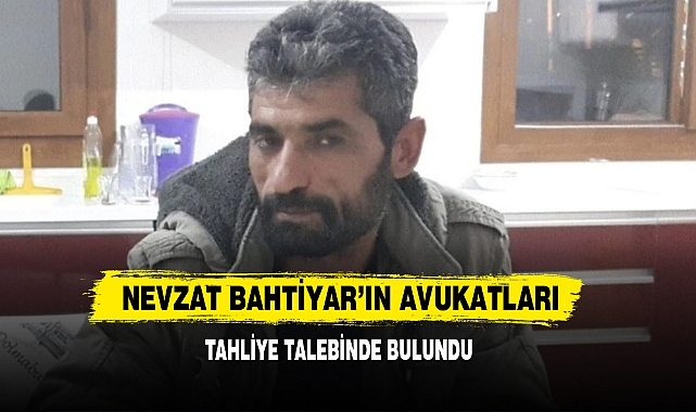 Nevzat Bahtiyar’ın Avukatları Tahliye Talebinde Bulundu