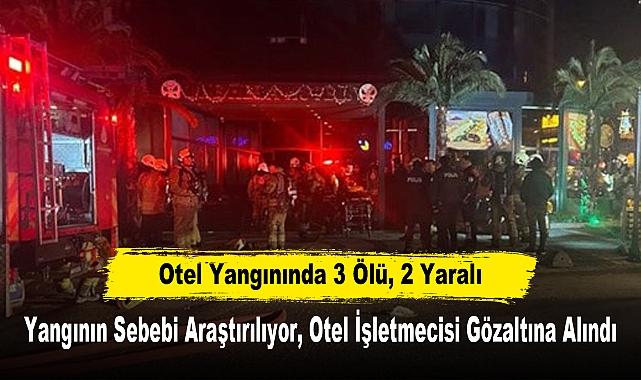 Otel Yangınında 3 Ölü, 2 Yaralı  Yangının Sebebi Araştırılıyor, Otel İşletmecisi Gözaltına Alındı