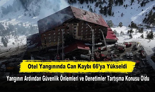Otel Yangınında Can Kaybı 66’ya Yükseldi: Yangının Ardından Güvenlik Önlemleri ve Denetimler Tartışma Konusu Oldu