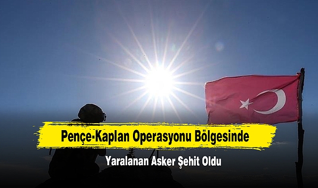 Pençe-Kaplan Operasyonu Bölgesinde Yaralanan Asker Şehit Oldu