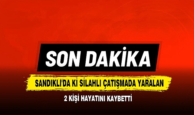 Sandıklı'da ki Silahlı Çatışma Yaralan 2 Kişi Hayatını Kaybetti