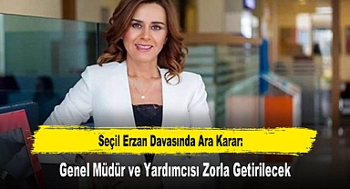 Seçil Erzan Davasında Ara Karar: Genel Müdür ve Yardımcısı Zorla Getirilecek