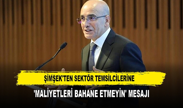 Şimşek'ten sektör temsilcilerine  'Maliyetleri bahane etmeyin' mesajı