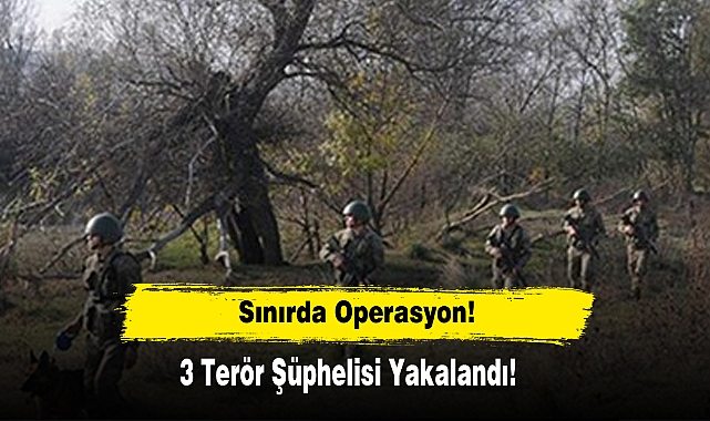 Sınırda Operasyon: 3 Terör Şüphelisi Yakalandı!