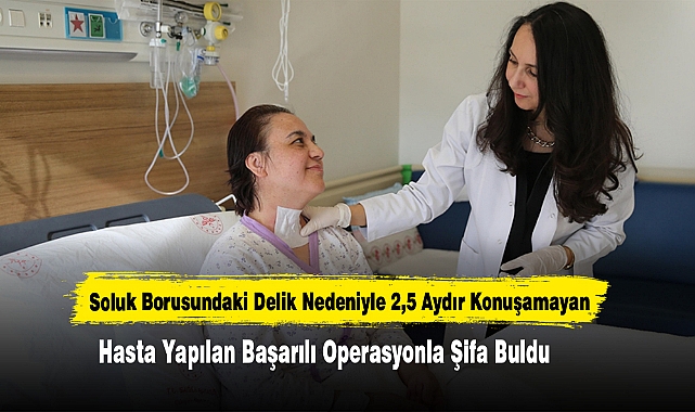 Soluk Borusundaki Delik Nedeniyle 2,5 Aydır Konuşamayan Hasta Yapılan Başarılı Operasyonla Şifa Buldu