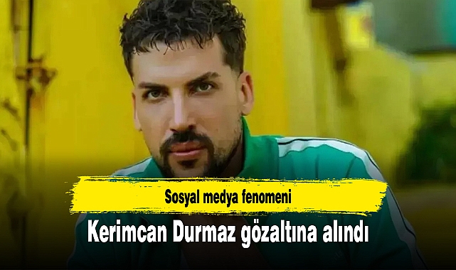 Sosyal medya fenomeni Kerimcan Durmaz gözaltına alındı