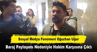 Sosyal Medya Fenomeni Oğuzhan Uğur, Baraj Paylaşımı Nedeniyle Hakim Karşısına Çıktı