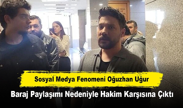 Sosyal Medya Fenomeni Oğuzhan Uğur, Baraj Paylaşımı Nedeniyle Hakim Karşısına Çıktı