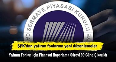 SPK'dan yatırım fonlarına yeni düzenlemeler: Yatırım Fonları İçin Finansal Raporlama Süresi 90 Güne Çıkarıldı